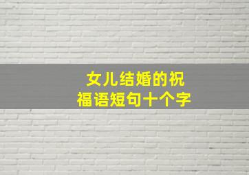 女儿结婚的祝福语短句十个字