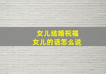 女儿结婚祝福女儿的话怎么说