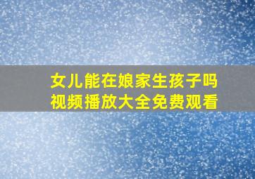 女儿能在娘家生孩子吗视频播放大全免费观看