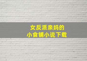 女反派亲妈的小食铺小说下载