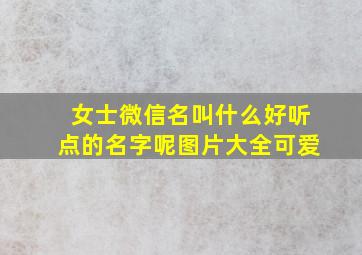 女士微信名叫什么好听点的名字呢图片大全可爱