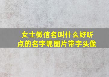 女士微信名叫什么好听点的名字呢图片带字头像