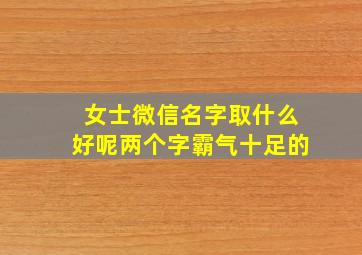 女士微信名字取什么好呢两个字霸气十足的