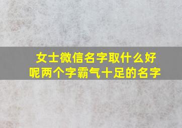 女士微信名字取什么好呢两个字霸气十足的名字