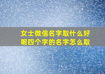 女士微信名字取什么好呢四个字的名字怎么取