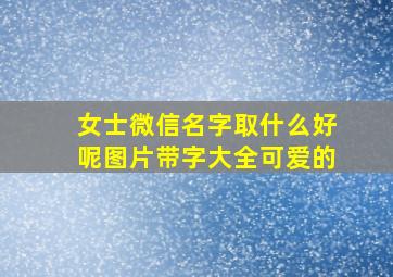 女士微信名字取什么好呢图片带字大全可爱的