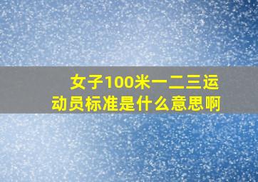 女子100米一二三运动员标准是什么意思啊