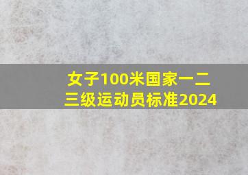 女子100米国家一二三级运动员标准2024