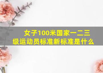 女子100米国家一二三级运动员标准新标准是什么