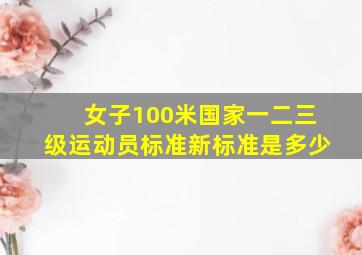 女子100米国家一二三级运动员标准新标准是多少