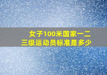 女子100米国家一二三级运动员标准是多少