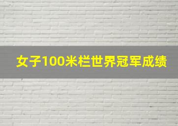 女子100米栏世界冠军成绩