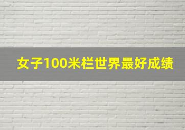 女子100米栏世界最好成绩