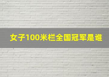 女子100米栏全国冠军是谁