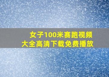 女子100米赛跑视频大全高清下载免费播放