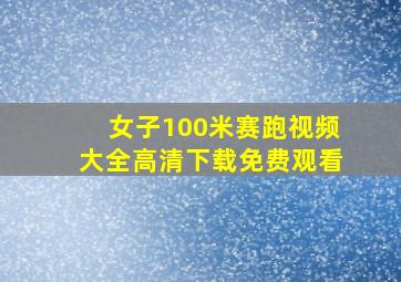 女子100米赛跑视频大全高清下载免费观看