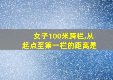 女子100米跨栏,从起点至第一栏的距离是