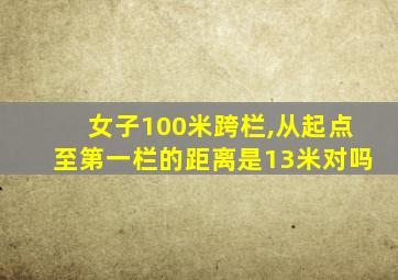 女子100米跨栏,从起点至第一栏的距离是13米对吗