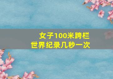 女子100米跨栏世界纪录几秒一次