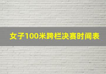 女子100米跨栏决赛时间表