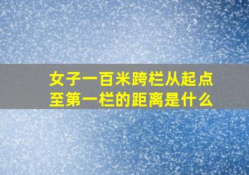 女子一百米跨栏从起点至第一栏的距离是什么