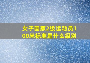 女子国家2级运动员100米标准是什么级别