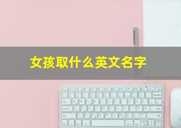 女孩取什么英文名字