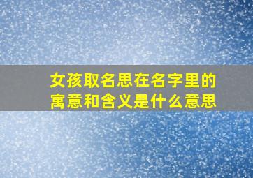 女孩取名思在名字里的寓意和含义是什么意思