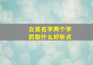 女孩名字两个字的取什么好听点