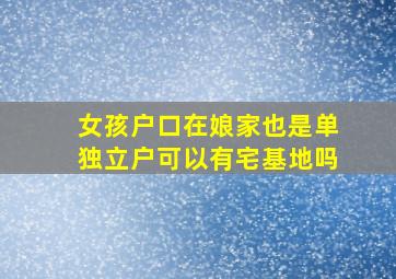 女孩户口在娘家也是单独立户可以有宅基地吗