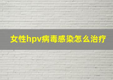 女性hpv病毒感染怎么治疗