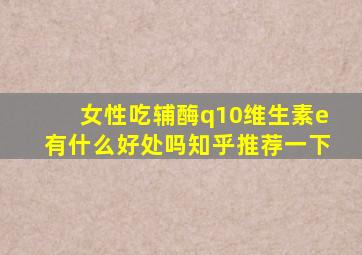 女性吃辅酶q10维生素e有什么好处吗知乎推荐一下