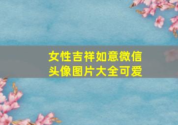 女性吉祥如意微信头像图片大全可爱