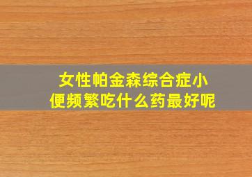 女性帕金森综合症小便频繁吃什么药最好呢