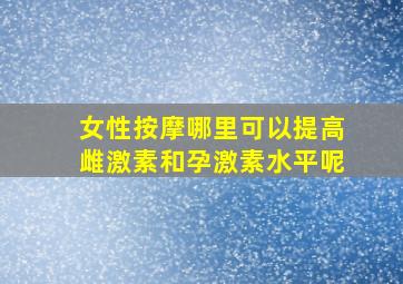 女性按摩哪里可以提高雌激素和孕激素水平呢