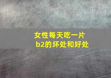 女性每天吃一片b2的坏处和好处