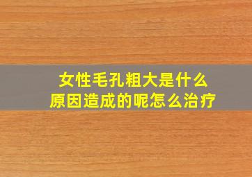 女性毛孔粗大是什么原因造成的呢怎么治疗