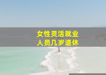 女性灵活就业人员几岁退休