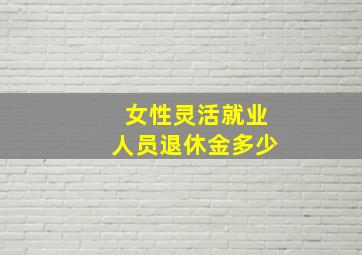 女性灵活就业人员退休金多少