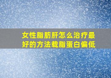 女性脂肪肝怎么治疗最好的方法载脂蛋白偏低