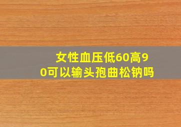 女性血压低60高90可以输头孢曲松钠吗