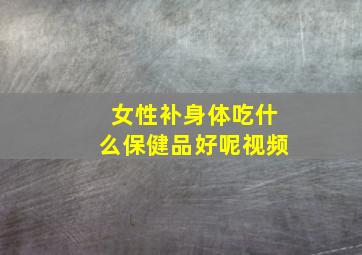 女性补身体吃什么保健品好呢视频