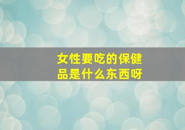 女性要吃的保健品是什么东西呀