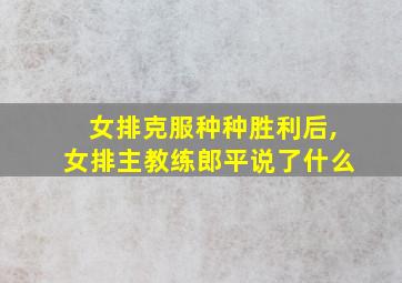 女排克服种种胜利后,女排主教练郎平说了什么