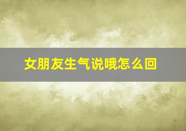 女朋友生气说哦怎么回