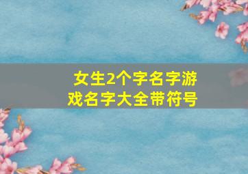 女生2个字名字游戏名字大全带符号