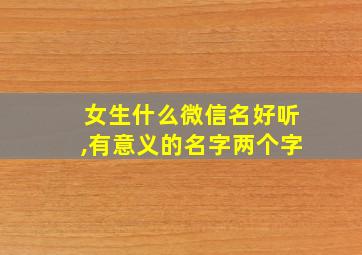 女生什么微信名好听,有意义的名字两个字