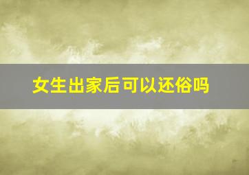 女生出家后可以还俗吗