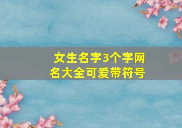 女生名字3个字网名大全可爱带符号