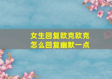 女生回复欧克欧克怎么回复幽默一点